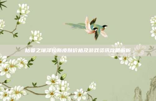 枯萎之壤泽拉斯皮肤价格及游戏资讯攻略解析