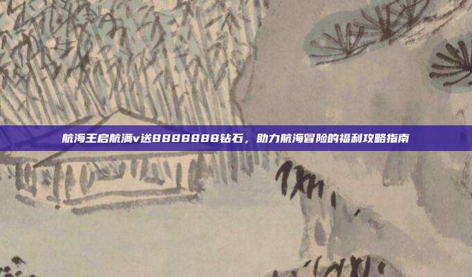 航海王启航满v送8888888钻石，助力航海冒险的福利攻略指南