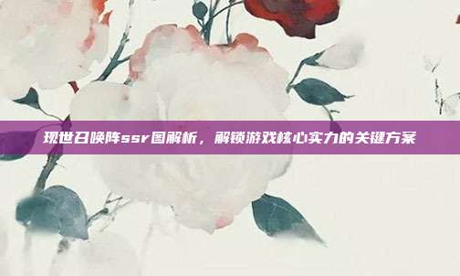 现世召唤阵ssr图解析，解锁游戏核心实力的关键方案