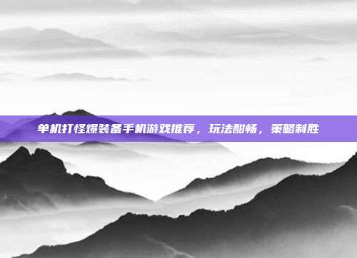 单机打怪爆装备手机游戏推荐,玩法酣畅,策略制胜
