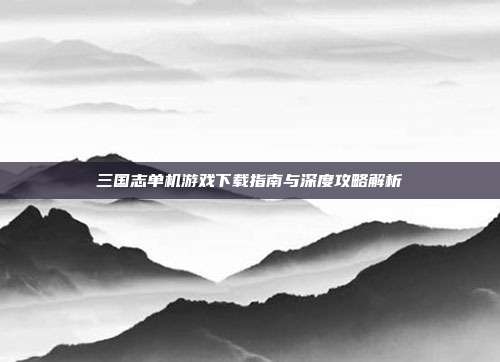 三国志单机游戏下载指南与深度攻略解析