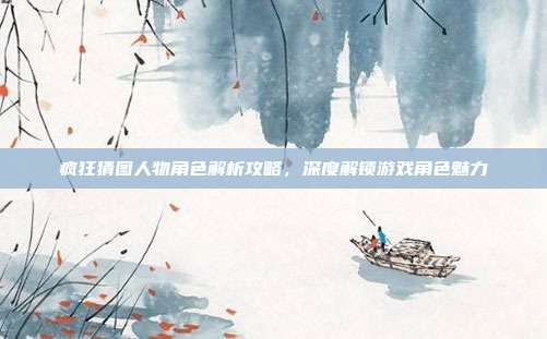 疯狂猜图人物角色解析攻略,深度解锁游戏角色魅力