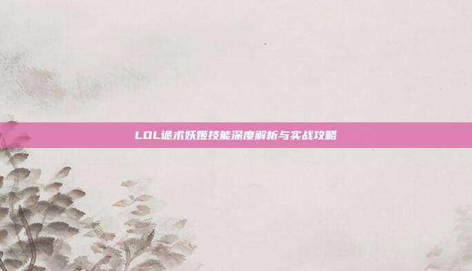 LOL诡术妖姬技能深度解析与实战攻略