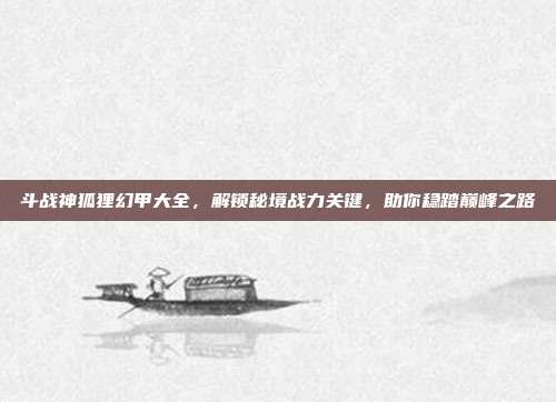 斗战神狐狸幻甲大全,解锁秘境战力关键,助你稳踏巅峰之路