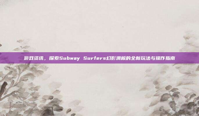 游戏资讯，探索Subway Surfers幻影滑板的全新玩法与操作指南