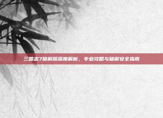 三国志7破解版深度解析,专业攻略与破解安全指南