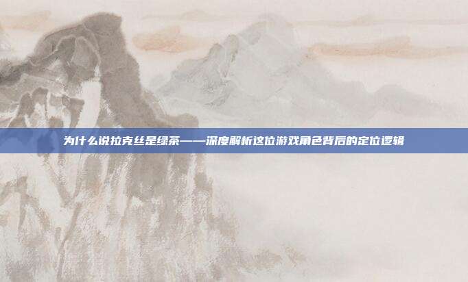 为什么说拉克丝是绿茶——深度解析这位游戏角色背后的定位逻辑