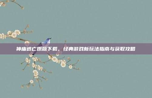 神庙逃亡原版下载，经典游戏新玩法指南与获取攻略