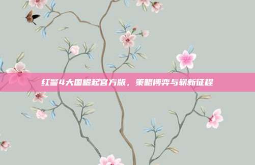 红警4大国崛起官方版,策略博弈与崭新征程