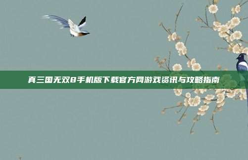 真三国无双8手机版下载官方网游戏资讯与攻略指南