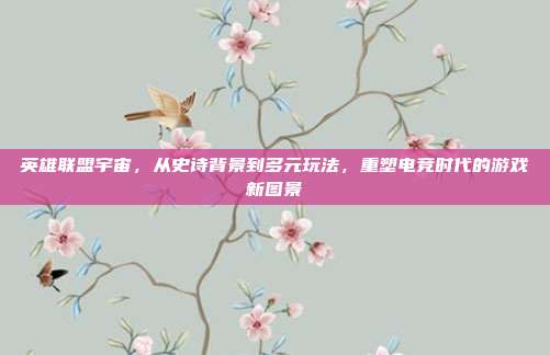 英雄联盟宇宙，从史诗背景到多元玩法，重塑电竞时代的游戏新图景