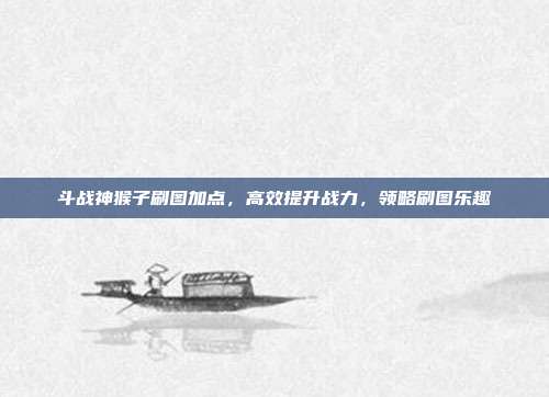 斗战神猴子刷图加点，高效提升战力，领略刷图乐趣