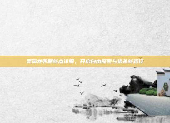 灵翼龙卵刷新点详解，开启自由探索与猎杀新路径