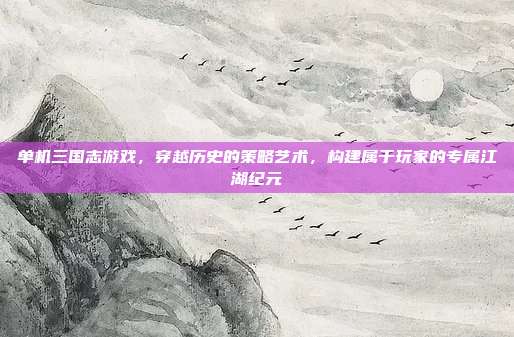 单机三国志游戏,穿越历史的策略艺术,构建属于玩家的专属江湖纪元
