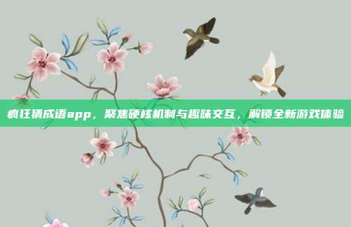 疯狂猜成语app,聚焦硬核机制与趣味交互,解锁全新游戏体验