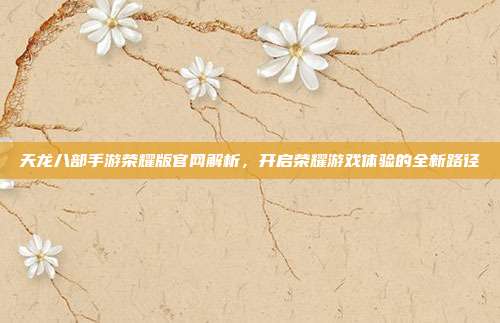 天龙八部手游荣耀版官网解析，开启荣耀游戏体验的全新路径