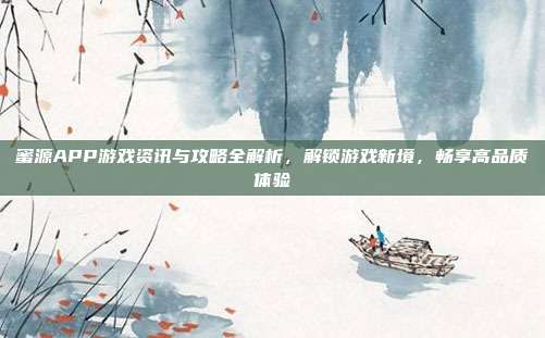 蜜源APP游戏资讯与攻略全解析,解锁游戏新境,畅享高品质体验