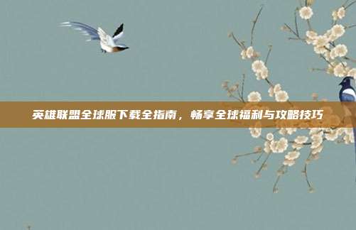 英雄联盟全球服下载全指南,畅享全球福利与攻略技巧