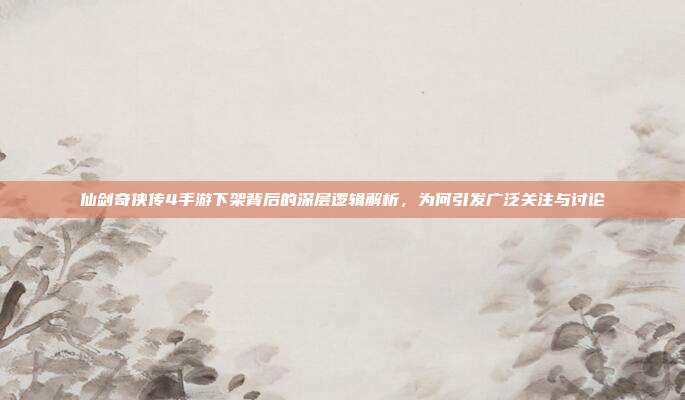仙剑奇侠传4手游下架背后的深层逻辑解析，为何引发广泛关注与讨论