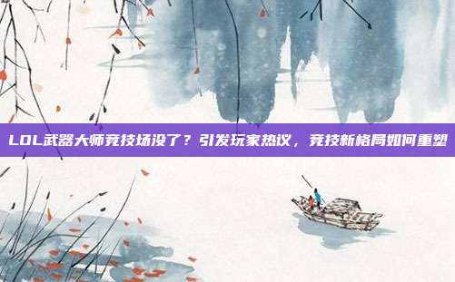 LOL武器大师竞技场没了?引发玩家热议,竞技新格局如何重塑