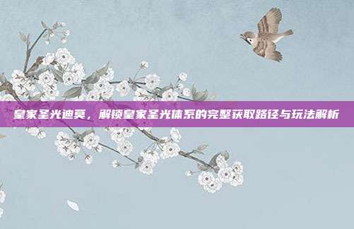 皇家圣光迪莫,解锁皇家圣光体系的完整获取路径与玩法解析