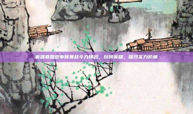 英雄联盟故事背景战斗力排名,玩转英雄,探寻实力阶梯
