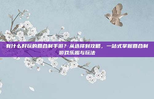 有什么好玩的回合制手游?从选择到攻略,一站式掌握回合制游戏乐趣与玩法