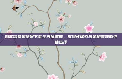 刺客信条奥德赛下载全方位解读,沉浸式探索与策略博弈的绝佳选择