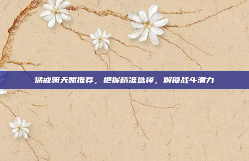 惩戒骑天赋推荐,把握精准选择,解锁战斗潜力