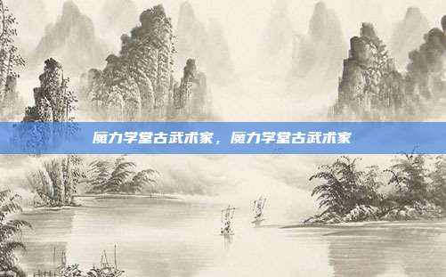 魔力学堂古武术家,魔力学堂古武术家