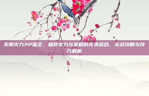 无限火力AP蛮王,极致火力与策略的完美结合,实战攻略与技巧解析