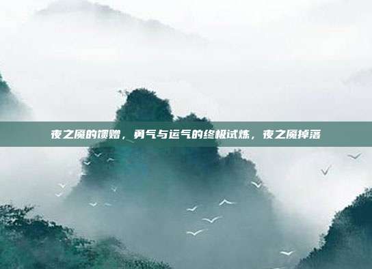 夜之魇的馈赠，勇气与运气的终极试炼，夜之魇掉落