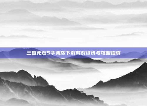 三国无双5手机版下载游戏资讯与攻略指南