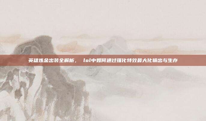 英雄炼金出装全解析, lol中如何通过强化特效最大化输出与生存