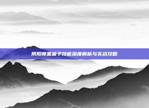 阴阳师黑童子技能深度解析与实战攻略