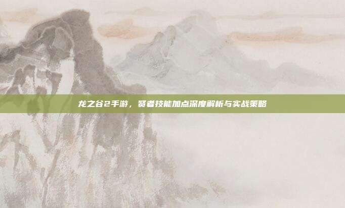 龙之谷2手游,贤者技能加点深度解析与实战策略