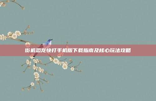 街机恐龙快打手机版下载指南及核心玩法攻略