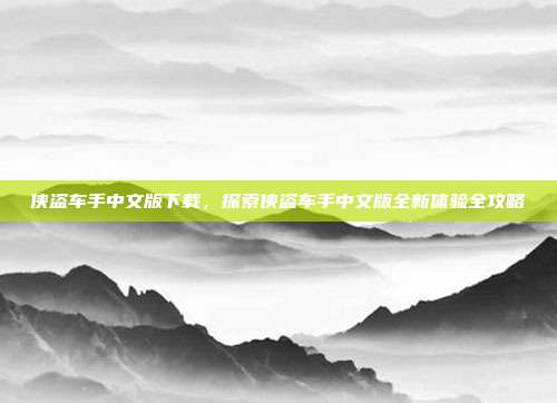 侠盗车手中文版下载,探索侠盗车手中文版全新体验全攻略