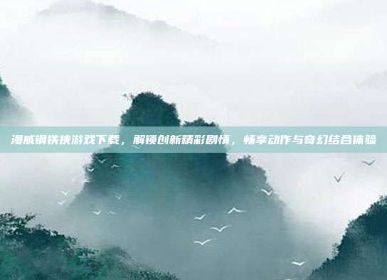 漫威钢铁侠游戏下载,解锁创新精彩剧情,畅享动作与奇幻结合体验