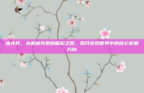 维克托，从机械先驱的崛起之路，揭开游戏世界中的核心发展方向