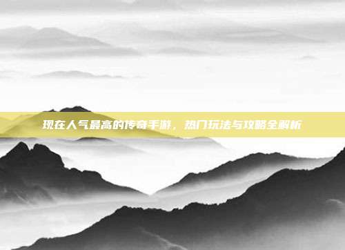 现在人气最高的传奇手游,热门玩法与攻略全解析