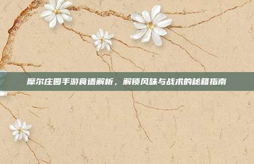 摩尔庄园手游食谱解析,解锁风味与战术的秘籍指南