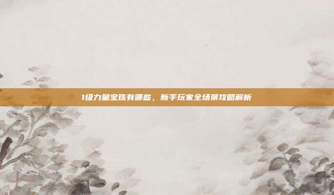 1级力量宝珠有哪些,新手玩家全场景攻略解析