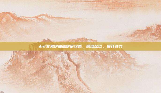 dnf女鬼剑加点剑宗攻略,精准定位,提升战力