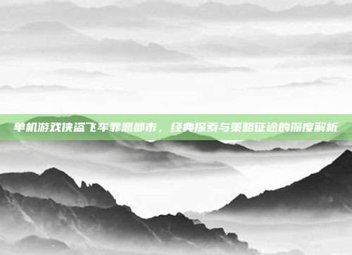 单机游戏侠盗飞车罪恶都市,经典探索与策略征途的深度解析