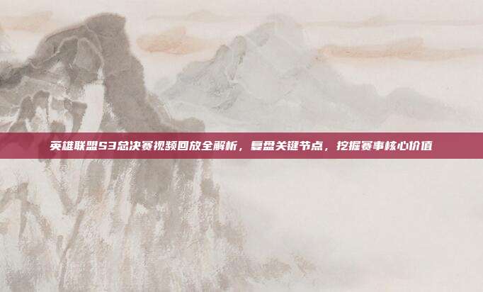 英雄联盟S3总决赛视频回放全解析,复盘关键节点,挖掘赛事核心价值