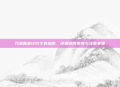 刀塔霸业iOS下载指南，详细操作步骤与注意事项