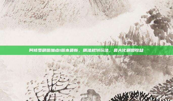 阿修罗刷图加点1版本最新，精准规划玩法，最大化刷图收益