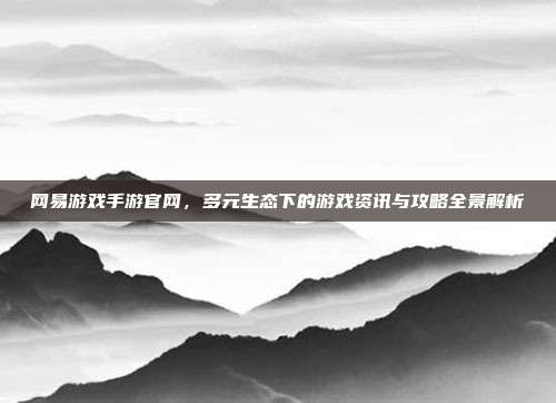 网易游戏手游官网,多元生态下的游戏资讯与攻略全景解析