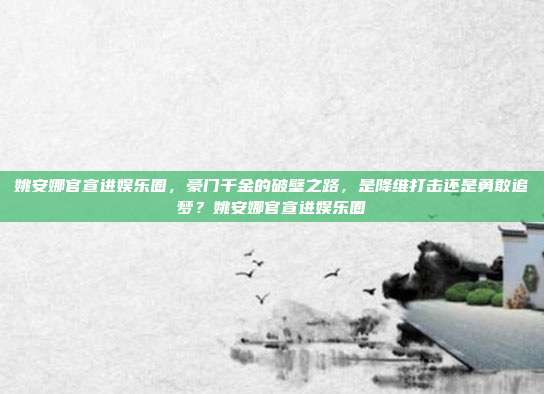 姚安娜官宣进娱乐圈,豪门千金的破壁之路,是降维打击还是勇敢追梦?姚安娜官宣进娱乐圈